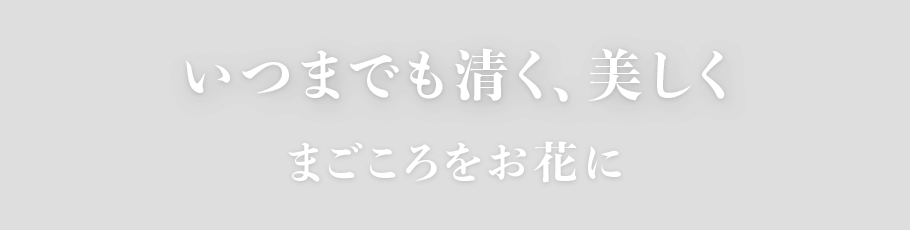 いつまでも清く、美しく　まごころをお花に